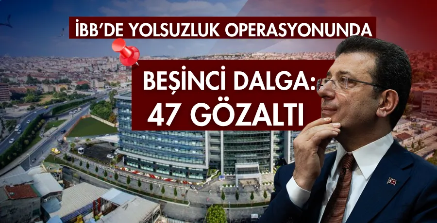 İBB operasyonunda 5.Dalga: 47 Gözaltı