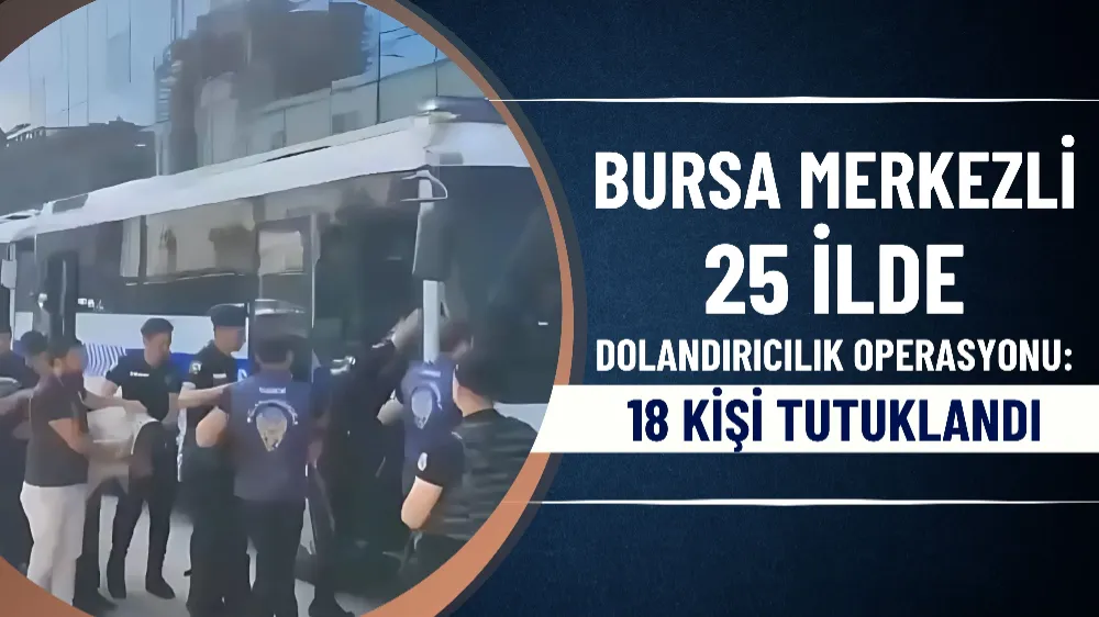 Bursa merkezli 25 ilde dolandırıcılık operasyonu: 18 kişi tutuklandı
