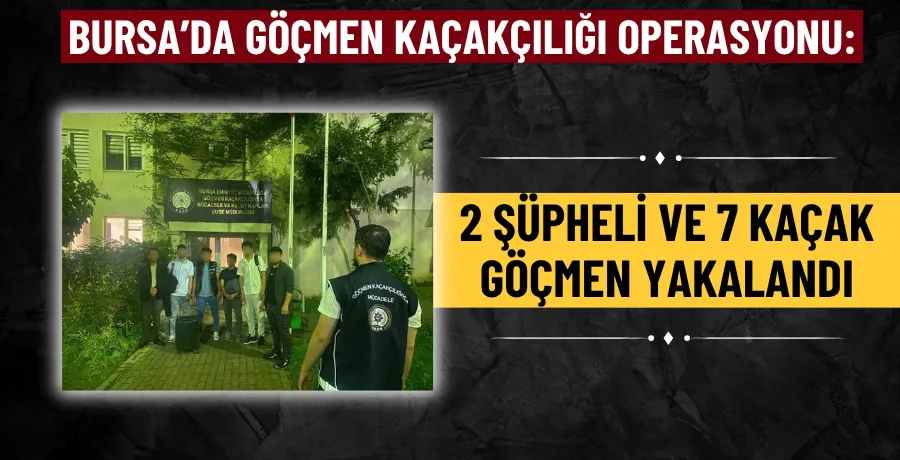 Bursa’da göçmen kaçakçılığı operasyonu: 2 şüpheli ve 7 kaçak göçmen yakalandı