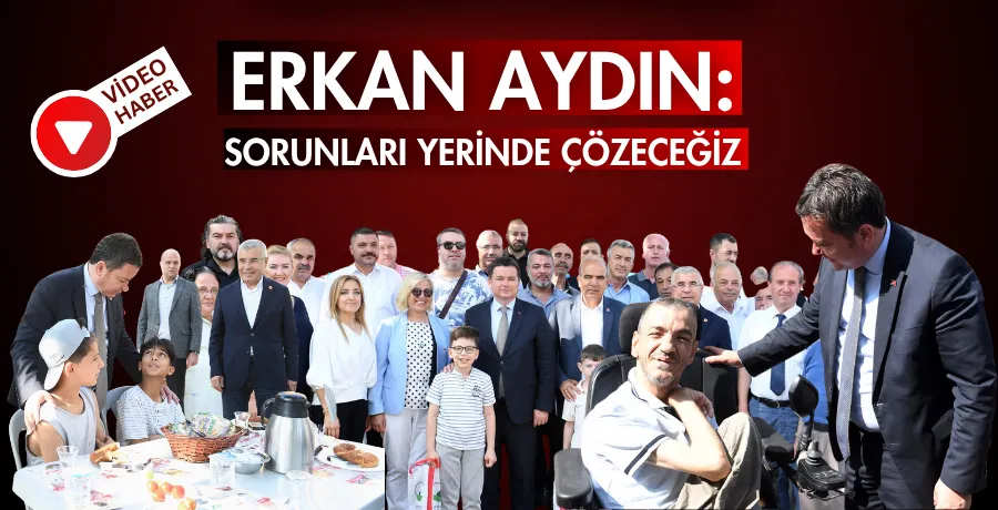 Erkan Aydın: Sorunları yerinde çözeceğiz