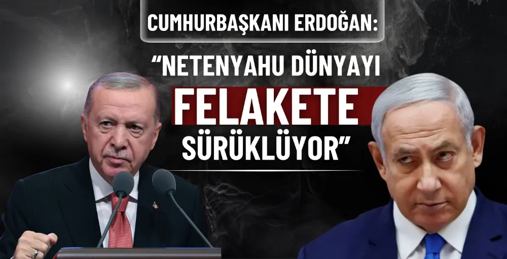 Cumhurbaşkanı Erdoğan: “Netenyahu dünyayı felakete sürüklüyor”