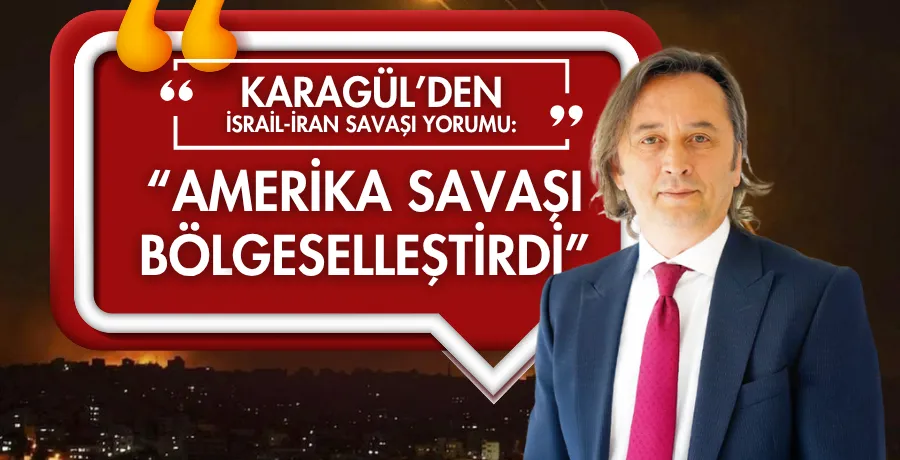 Karagül’den İsrail-İran Savaşı yorumu: “ABD, savaşı bölgeselleştirdi”