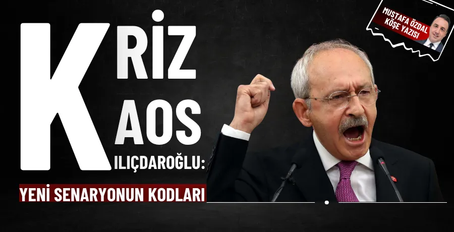 Kriz, kaos, Kılıçdaroğlu: Yeni senaryonun kodları 