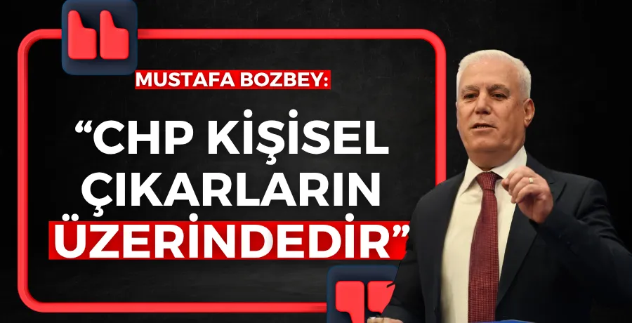 Mustafa Bozbey: “CHP kişisel çıkarların üzerindedir”