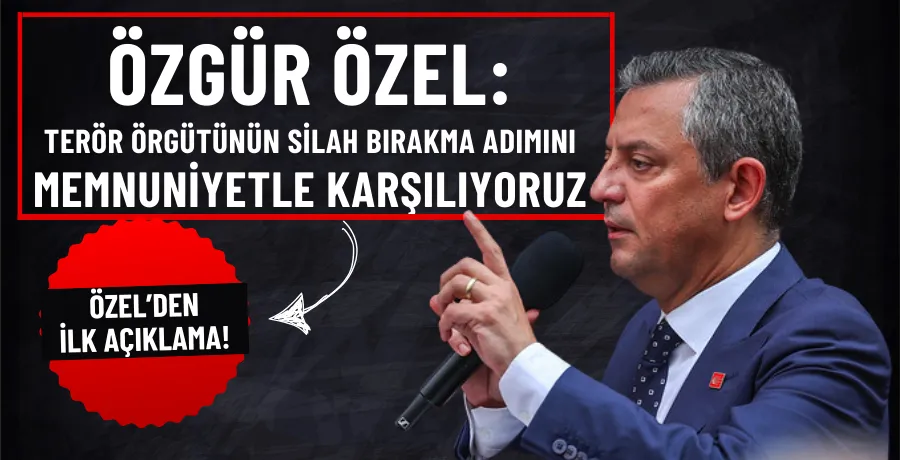 Özgür Özel: Terör örgütünün silah bırakma adımını memnuniyetle karşılıyoruz