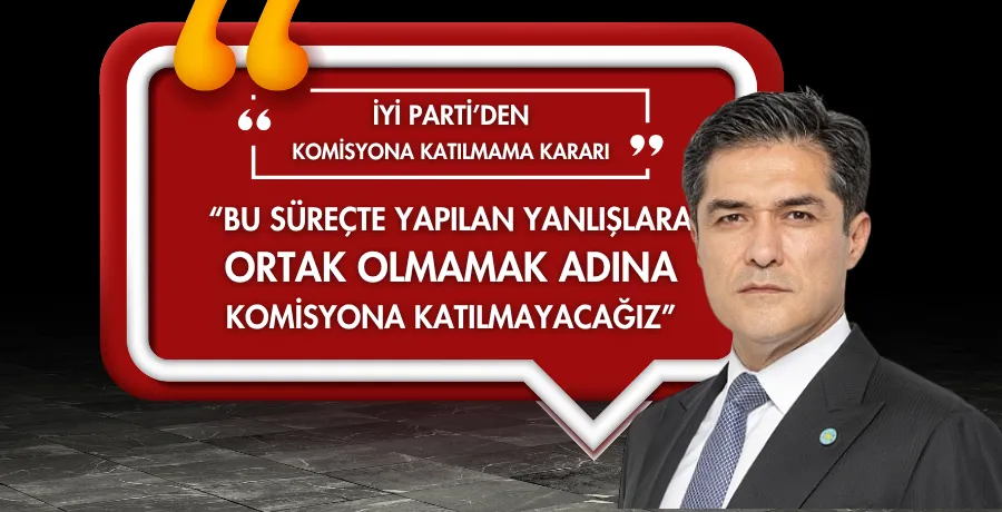İYİ Partili Kavuncu: Bu süreçte yapılan yanlışlara ortak olmamak adına komisyona katılmayacağız