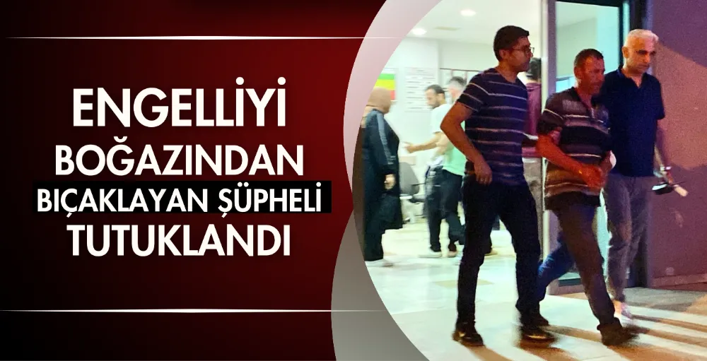 Engelliyi boğazından bıçaklayan şüpheli tutuklandı