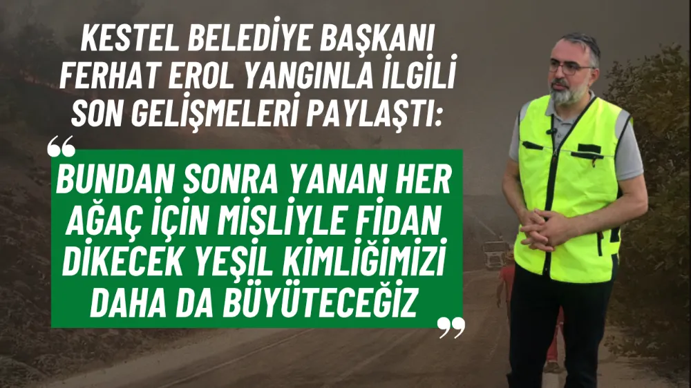 Kestel Belediye Başkanı Ferhat Erol yangınla ilgili son durumu paylaştı