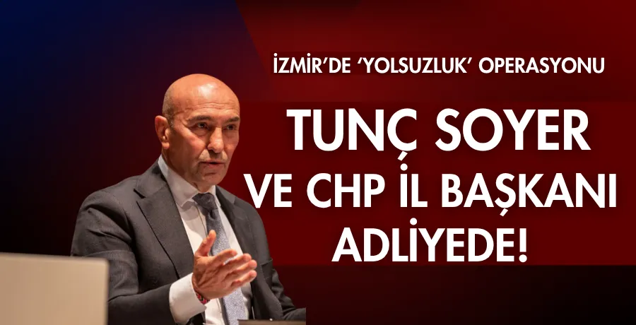 Tunç Soyer ve CHP İzmir İl Başkanı adliyeye sevk edildi!