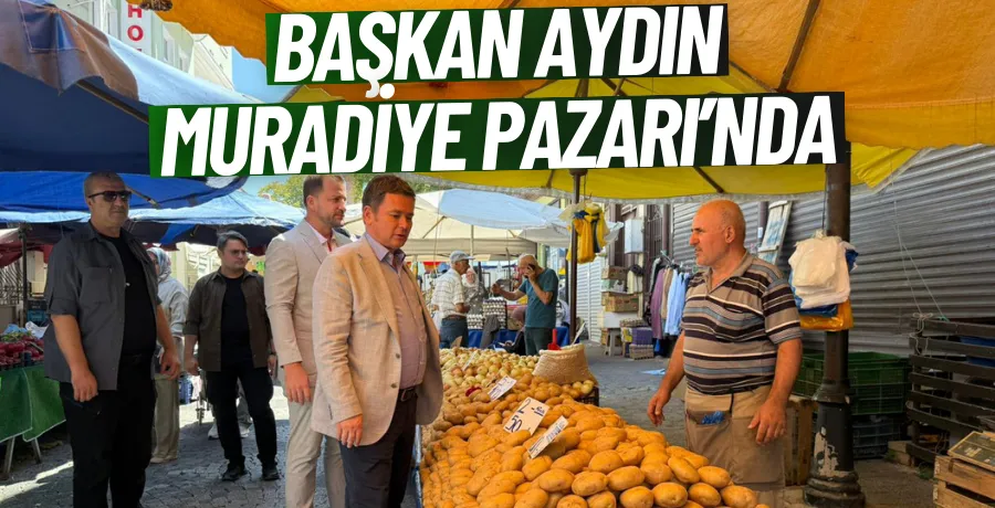 Başkan Aydın, Muradiye Pazarı’nda esnaf ve vatandaşla buluştu