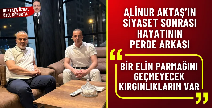 Alinur Aktaş’ın siyaset sonrası hayatının perde arkası 