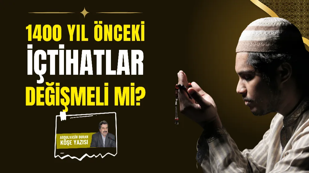 1400 yıl önceki içtihatlar değişmeli mi?