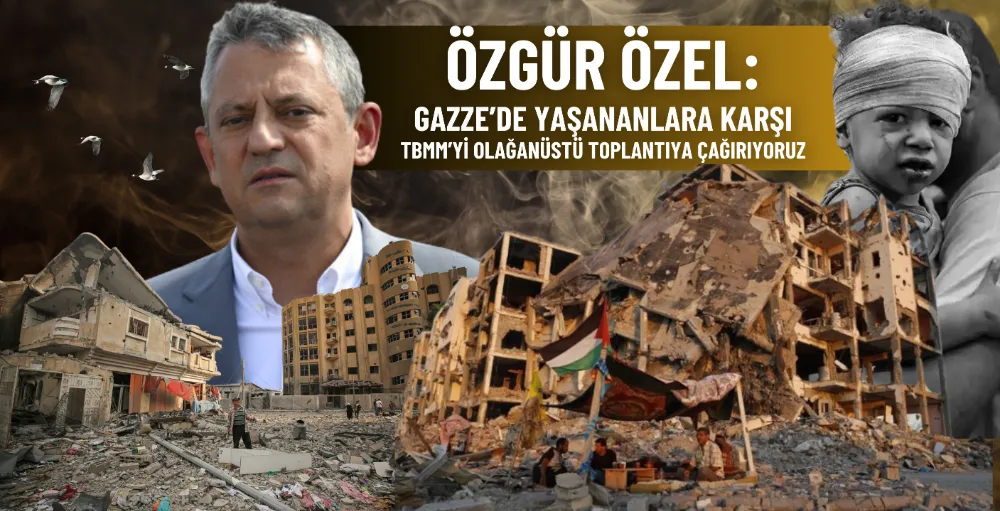 Özgür Özel: Gazze’de yaşananlara karşı TBMM’yi olağanüstü toplantıya çağırıyoruz