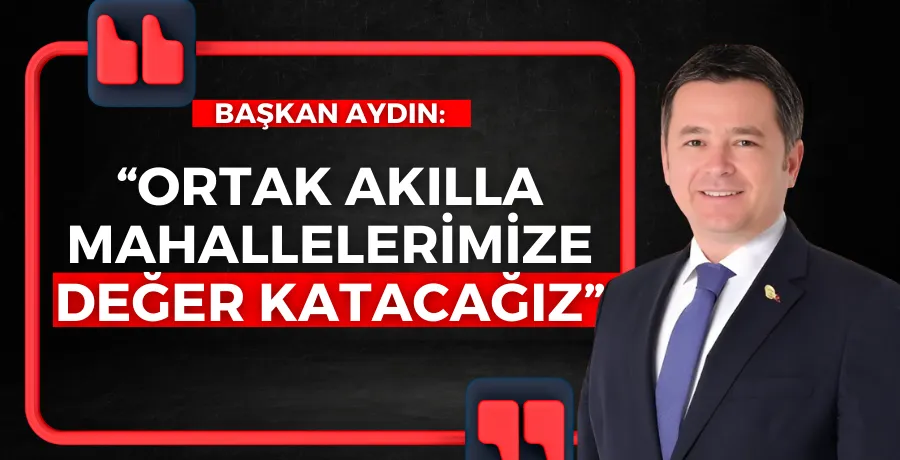 Başkan Aydın: “Ortak akılla mahallelerimize değer katacağız”
