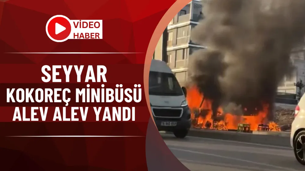 Seyyar kokoreç minibüsü alev alev yandı
