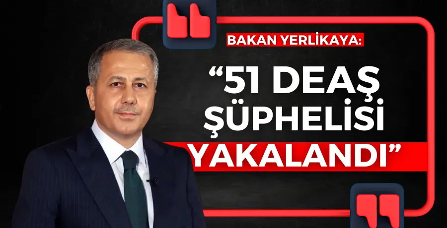 Bakan Yerlikaya: 51 DEAŞ şüphelisi yakalandı