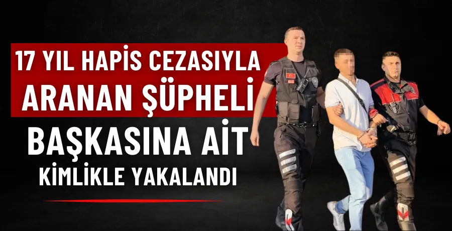 17 yıl hapis cezasıyla aranan şüpheli, başkasına ait kimlikle yakalandı