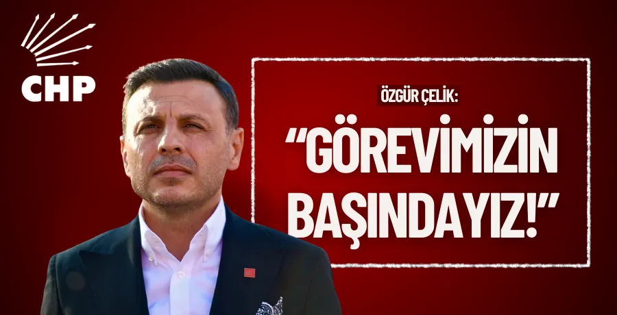 Özgür Çelik: Görevimizin başındayız