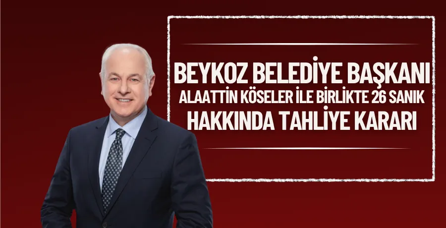 Beykoz Belediye Başkanı Alaattin Köseler ile birlikte 26 sanık hakkında tahliye kararı