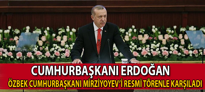 Cumhurbaşkanı Erdoğan, Özbek Cumhurbaşkanı Mirziyoyev?i resmi törenle karşıladı  